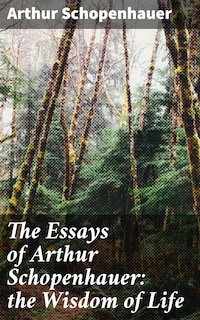 The Essays of Arthur Schopenhauer: the Wisdom of Life