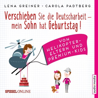 Verschieben Sie die Deutscharbeit, mein Sohn hat Geburtstag! Von Helikopter-Eltern und Premium-Kids als Hörbuch
