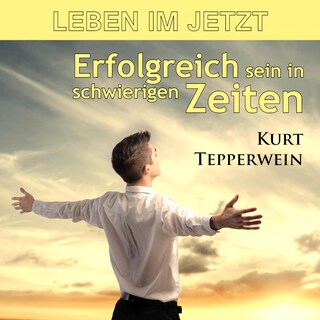 Leben im Jetzt: Erfolgreich sein in schwierigen Zeiten als Hörbuch