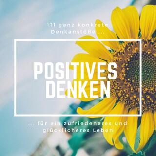 Positives Denken: 111 ganz konkrete Denkanstöße für ein zufriedeneres und glücklicheres Leben als Hörbuch