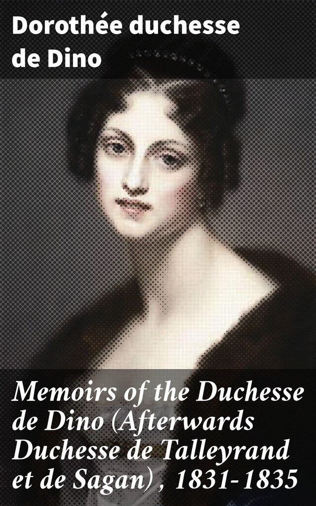 Memoirs of the Duchesse de Dino (Afterwards Duchesse de Talleyrand et de Sagan) , 1831-1835 Book cover for Memoirs of the Duchesse de Dino (Afterwards Duchesse de Talleyrand et de Sagan) , 1831-1835