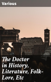 The Doctor in History, Literature, Folk-Lore, Etc