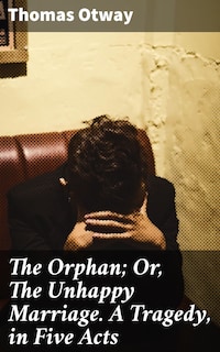 The Orphan; Or, The Unhappy Marriage. A Tragedy, in Five Acts