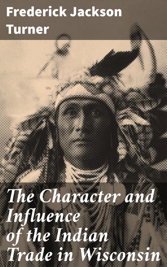 Book cover for The Character and Influence of the Indian Trade in Wisconsin