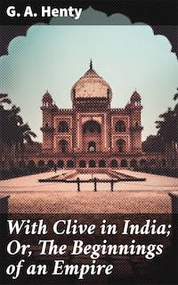 With Clive in India; Or, The Beginnings of an Empire