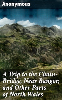 A Trip to the Chain-Bridge, Near Bangor, and Other Parts of North Wales