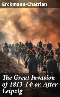 The Great Invasion of 1813-14; or, After Leipzig