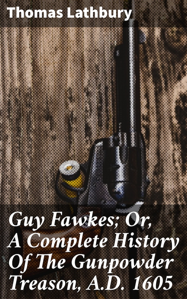 Book cover for Guy Fawkes; Or, A Complete History Of The Gunpowder Treason, A.D. 1605