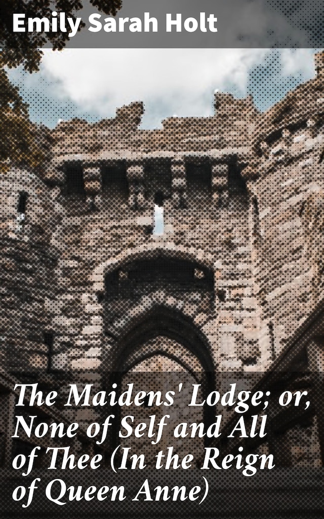The Maidens' Lodge; or, None of Self and All of Thee (In the Reign of Queen Anne)