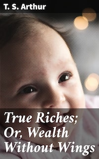 True Riches; Or, Wealth Without Wings