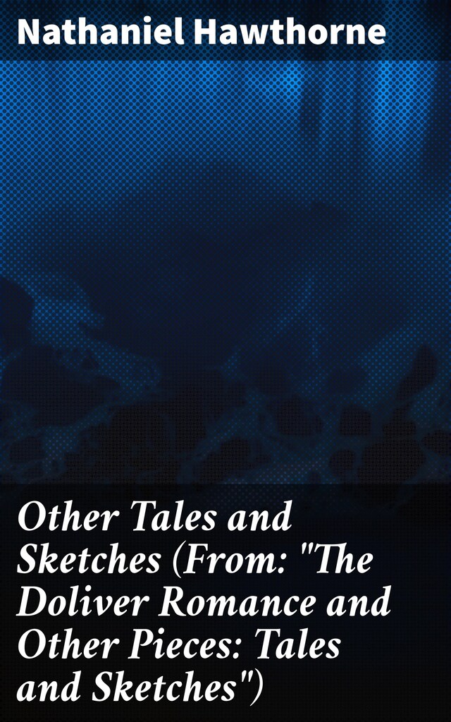 Other Tales and Sketches (From: "The Doliver Romance and Other Pieces: Tales and Sketches")