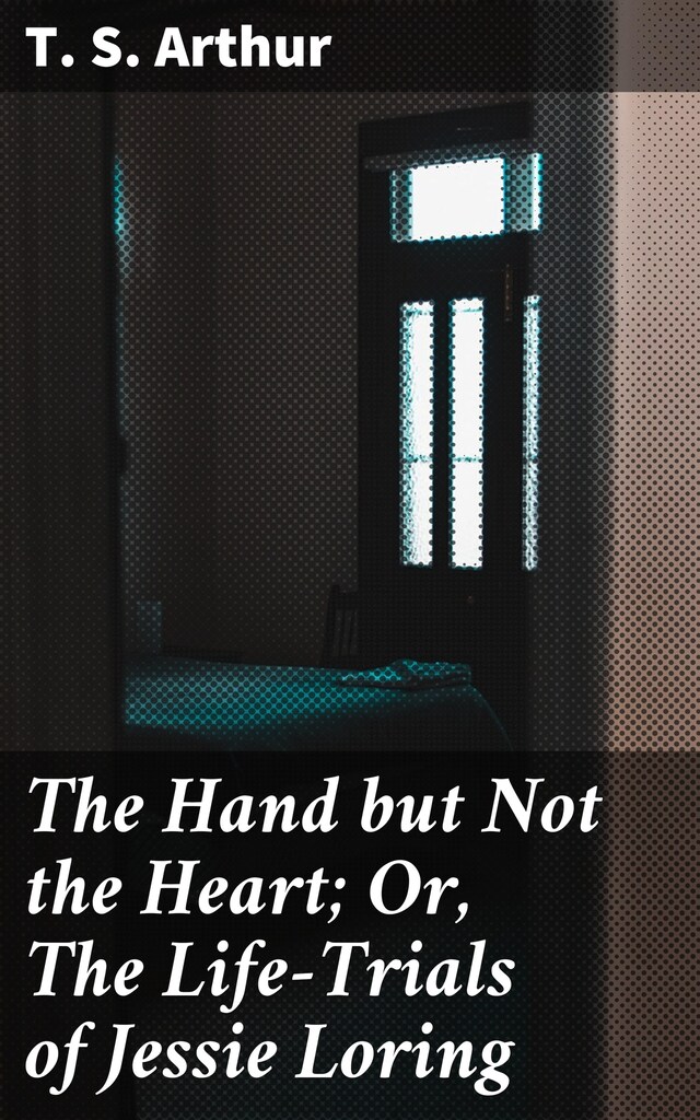 Book cover for The Hand but Not the Heart; Or, The Life-Trials of Jessie Loring