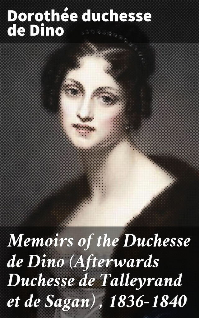 Okładka książki dla Memoirs of the Duchesse de Dino (Afterwards Duchesse de Talleyrand et de Sagan) , 1836-1840