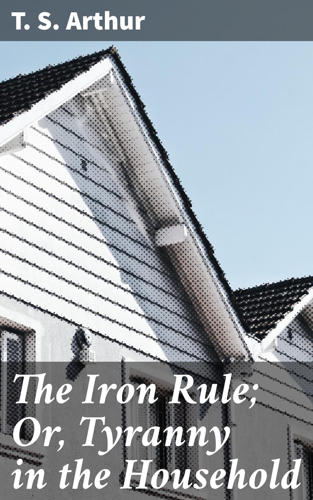Book cover for The Iron Rule; Or, Tyranny in the Household