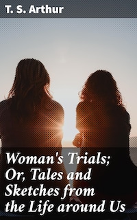 Woman's Trials; Or, Tales and Sketches from the Life around Us