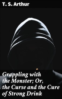 Grappling with the Monster; Or, the Curse and the Cure of Strong Drink