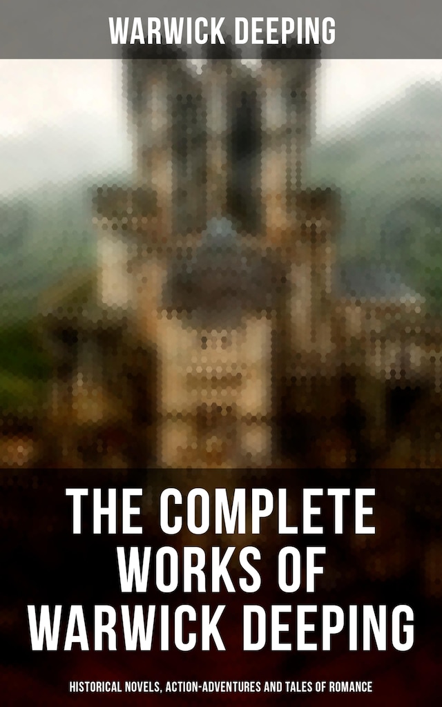 Book cover for The Complete Works of Warwick Deeping: Historical Novels, Action-Adventures and Tales of Romance