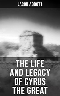 The Life and Legacy of Cyrus the Great