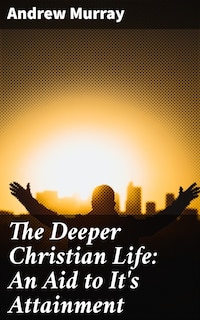 The Deeper Christian Life: An Aid to It's Attainment