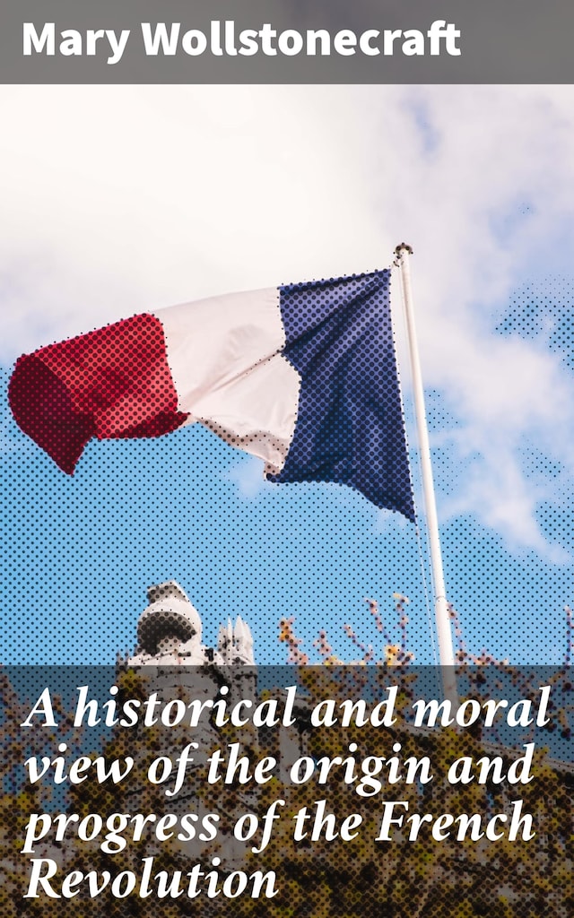 Bokomslag for A historical and moral view of the origin and progress of the French Revolution