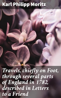 Travels, chiefly on Foot, through several parts of England in 1782, described in Letters to a Friend