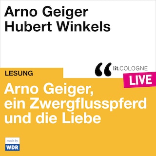Arno Geiger, ein Zwergflusspferd und die Liebe - lit.COLOGNE live (ungekürzt) als Hörbuch