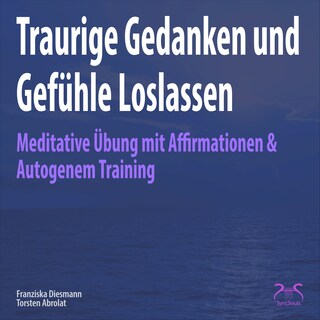 Traurige Gedanken und Gefühle Loslassen - Meditative Übung mit Affirmationen & Autogenem Training als Hörbuch