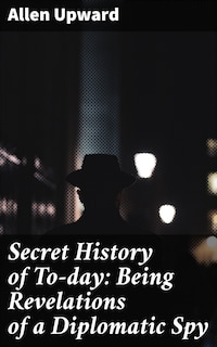 Secret History of To-day: Being Revelations of a Diplomatic Spy