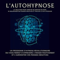 L'autohypnose : la solution pour arrêter de broyer du noir, se débarrasser des pensées négatives et trouver la paix intérieure