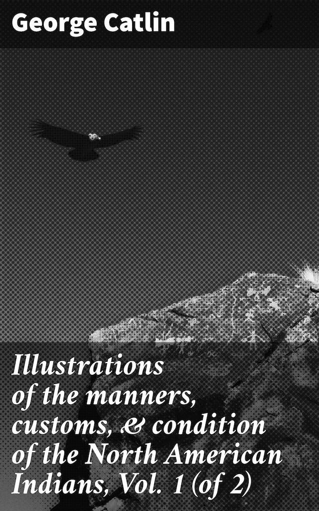 Okładka książki dla Illustrations of the manners, customs, & condition of the North American Indians, Vol. 1 (of 2)