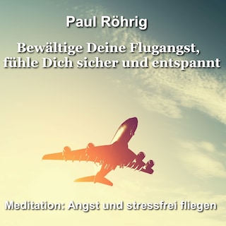 Bewältige Deine Flugangst, fühle Dich sicher und entspannt als Hörbuch
