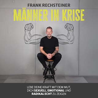 Männer in Krise: Lebe deine Kraft mit dem Mut, dich sexuell, emotional und radikal echt zu zeigen als Hörbuch