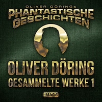 Phantastische Geschichten, Oliver Döring - Gesammelte Werke 1 (Ungekürzt)