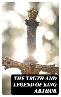 The Truth and Legend of King Arthur
