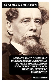 Life and Times of Charles Dickens: Autobiographical Novels, Stories, London Society Sketches, Travel Memoirs, Letters & Biographies (Illustrated)