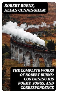 The Complete Works of Robert Burns: Containing his Poems, Songs, and Correspondence