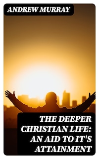The Deeper Christian Life: An Aid to It's Attainment