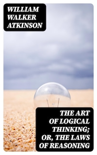 The Art of Logical Thinking; Or, The Laws of Reasoning