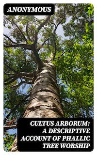 Cultus Arborum: A Descriptive Account of Phallic Tree Worship
