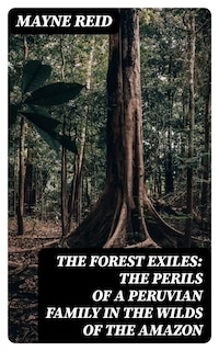 The Forest Exiles: The Perils of a Peruvian Family in the Wilds of the Amazon
