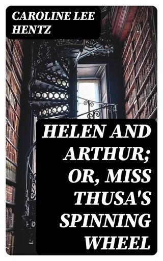 Helen and Arthur; or, Miss Thusa's Spinning Wheel bookCoverFor