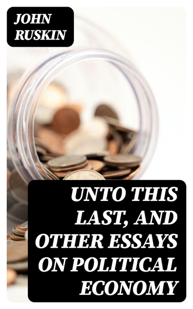 Book cover for Unto This Last, and Other Essays on Political Economy
