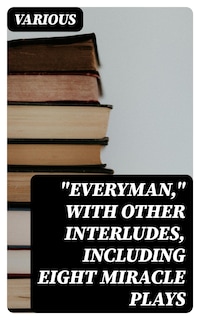 "Everyman," with other interludes, including eight miracle plays
