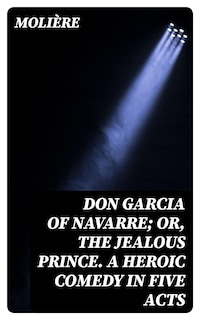 Don Garcia of Navarre; Or, the Jealous Prince. A Heroic Comedy in Five Acts