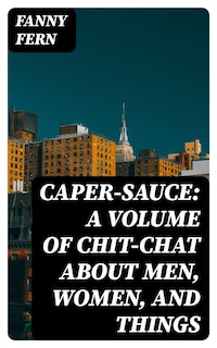 Caper-Sauce: A Volume of Chit-Chat about Men, Women, and Things