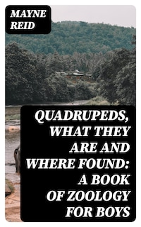 Quadrupeds, What They Are and Where Found: A Book of Zoology for Boys