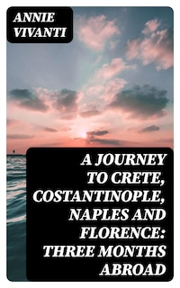 A Journey to Crete, Costantinople, Naples and Florence: Three Months Abroad