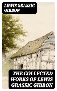 The Collected Works of Lewis Grassic Gibbon