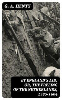 By England's Aid; Or, the Freeing of the Netherlands, 1585-1604