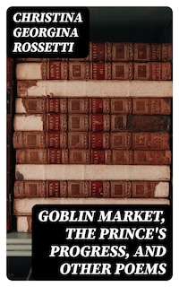 Goblin Market, The Prince's Progress, and Other Poems